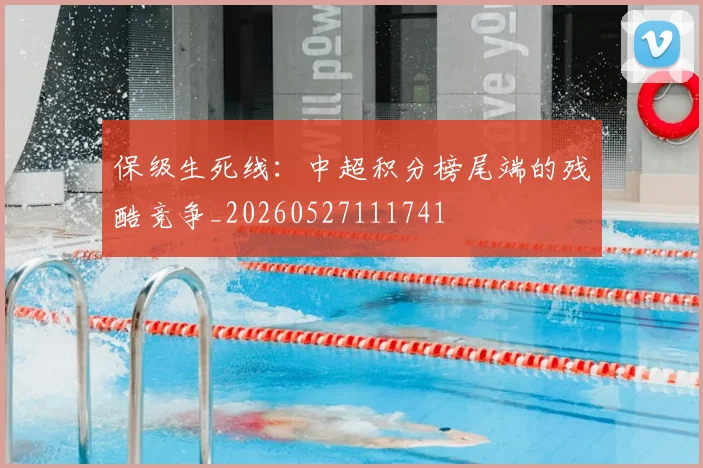 保级生死线：中超积分榜尾端的残酷竞争_20260527111741