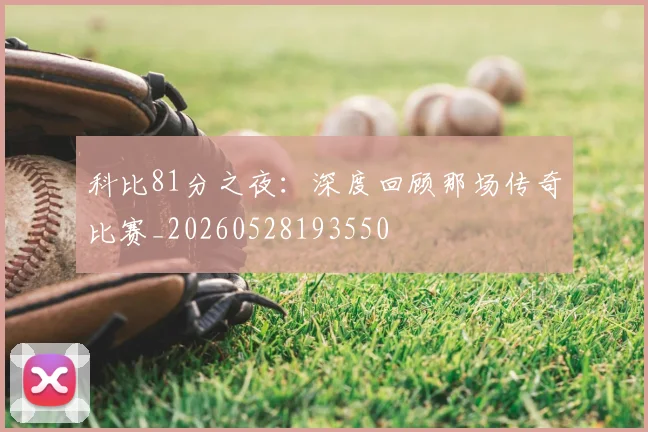 科比81分之夜:深度回顾那场传奇比赛_20260528193550