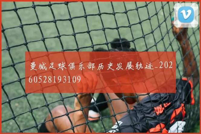 曼城足球俱乐部历史发展轨迹_20260528193109