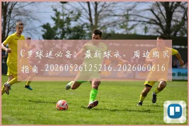 C罗球迷必备：最新球衣、周边购买指南_20260526125216_20260606165437
