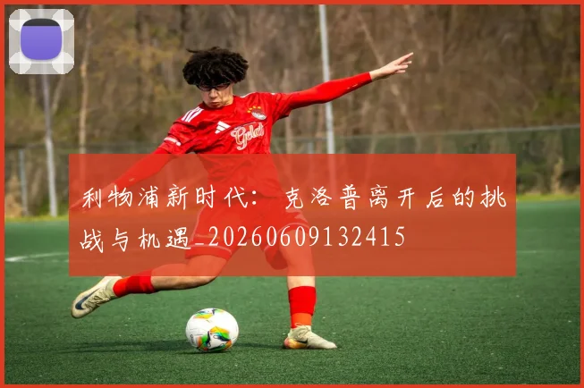 利物浦新时代：克洛普离开后的挑战与机遇_20260609132415
