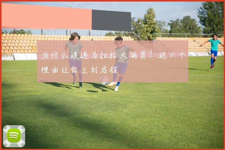 为什么追逐马拉松大满贯?这六个理由让你立刻启程