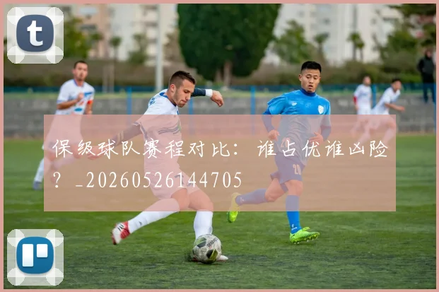 保级球队赛程对比：谁占优谁凶险？_20260526144705