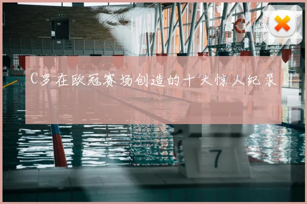 C罗在欧冠赛场创造的十大惊人纪录