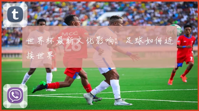世界杯最新文化影响:足球如何连接世界