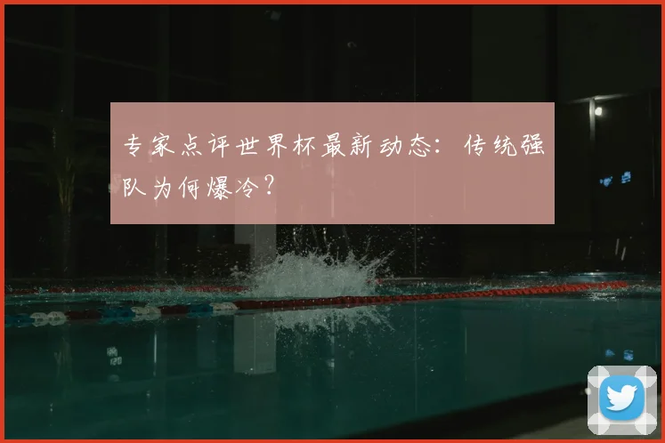 专家点评世界杯最新动态:传统强队为何爆冷?