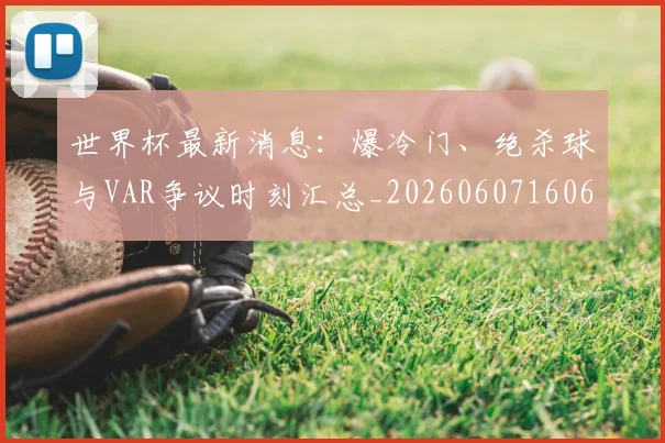 世界杯最新消息：爆冷门、绝杀球与VAR争议时刻汇总_20260607160617