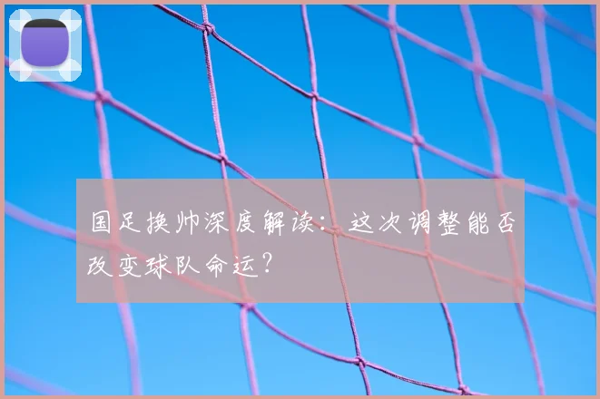 国足换帅深度解读:这次调整能否改变球队命运?