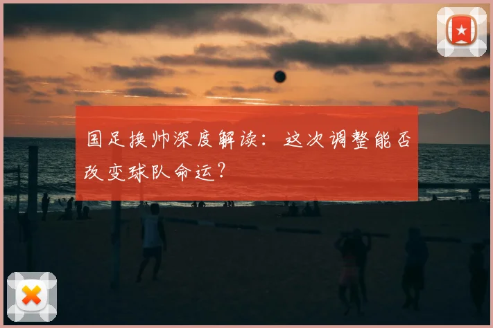 国足换帅深度解读:这次调整能否改变球队命运?