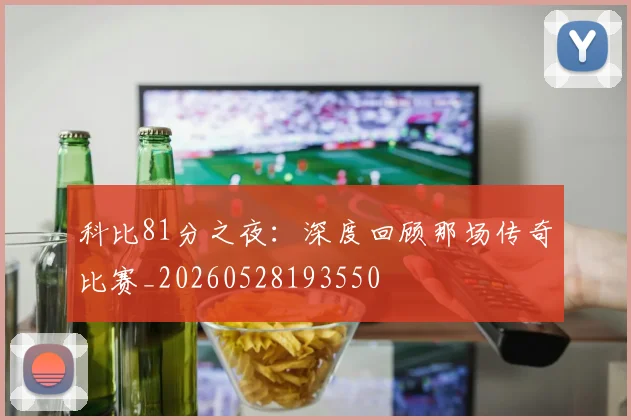 科比81分之夜:深度回顾那场传奇比赛_20260528193550