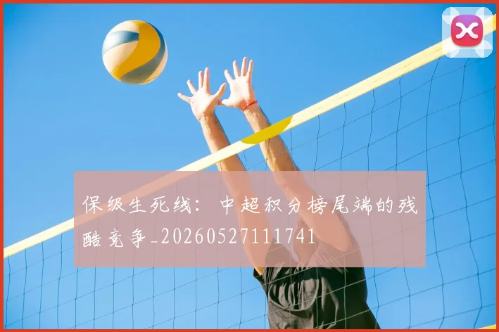 保级生死线：中超积分榜尾端的残酷竞争_20260527111741