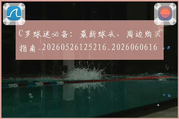 C罗球迷必备:最新球衣、周边购买指南_20260526125216_20260606165437