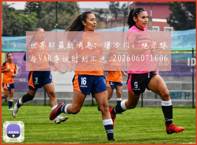 世界杯最新消息：爆冷门、绝杀球与VAR争议时刻汇总_20260607160617
